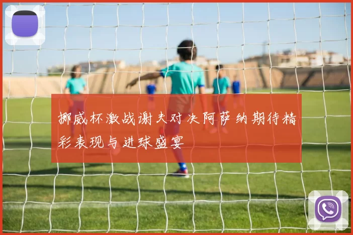 挪威杯激战谢夫对决阿萨纳期待精彩表现与进球盛宴