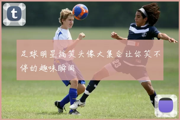 足球明星搞笑头像大集合让你笑不停的趣味瞬间