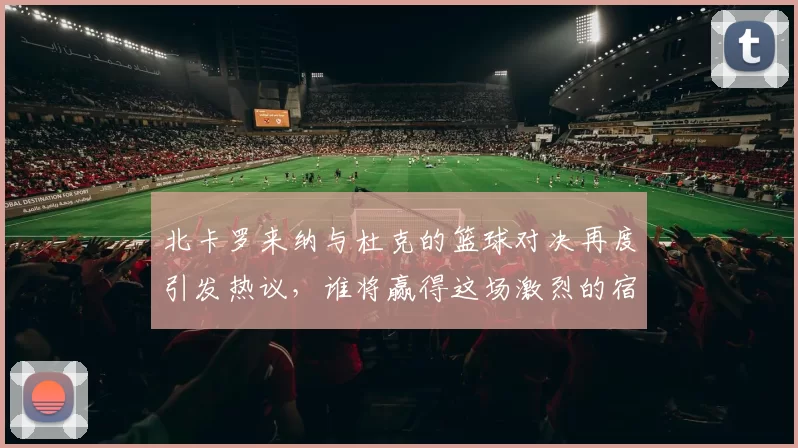 北卡罗来纳与杜克的篮球对决再度引发热议，谁将赢得这场激烈的宿敌之战