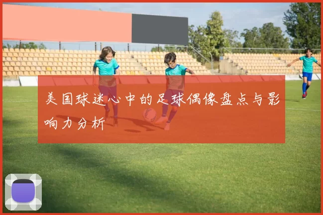 美国球迷心中的足球偶像盘点与影响力分析