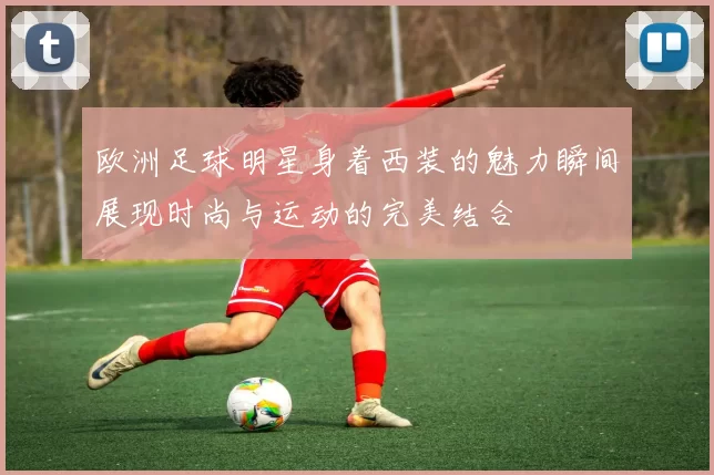 欧洲足球明星身着西装的魅力瞬间展现时尚与运动的完美结合