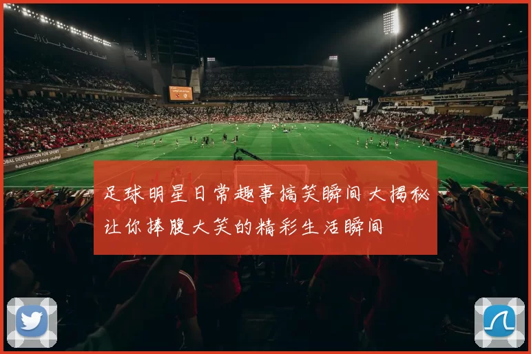 足球明星日常趣事搞笑瞬间大揭秘让你捧腹大笑的精彩生活瞬间