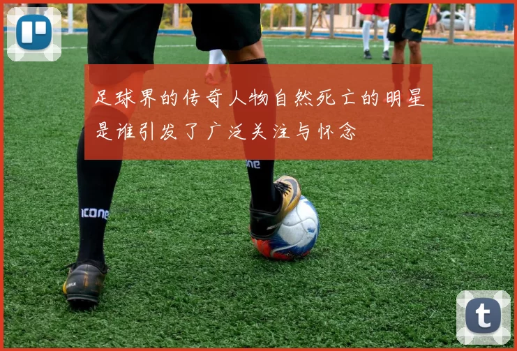 足球界的传奇人物自然死亡的明星是谁引发了广泛关注与怀念