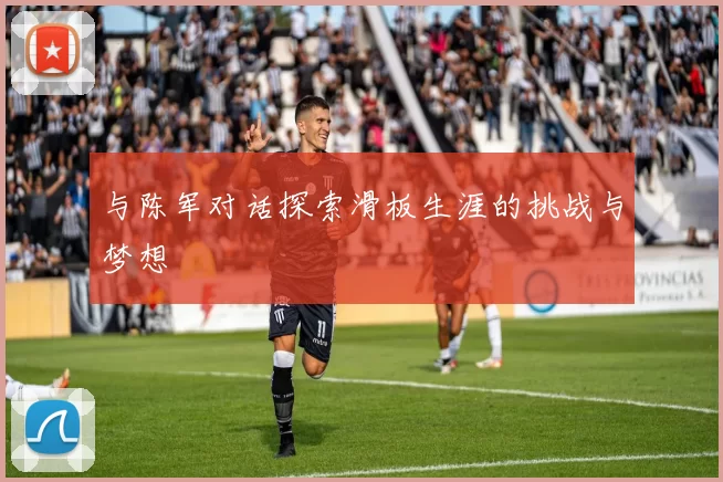 与陈军对话探索滑板生涯的挑战与梦想