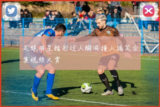足球明星精彩过人瞬间撞人搞笑合集视频大赏