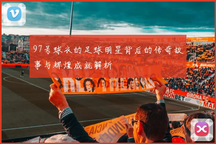 97号球衣的足球明星背后的传奇故事与辉煌成就解析