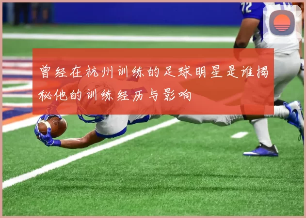 曾经在杭州训练的足球明星是谁揭秘他的训练经历与影响
