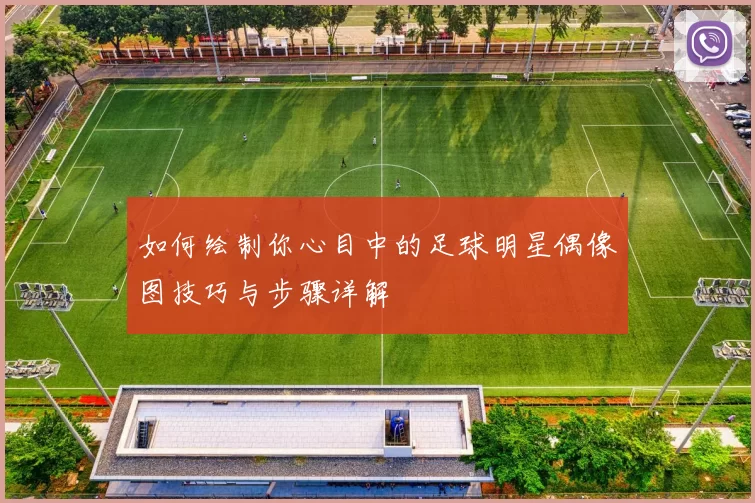 如何绘制你心目中的足球明星偶像图技巧与步骤详解