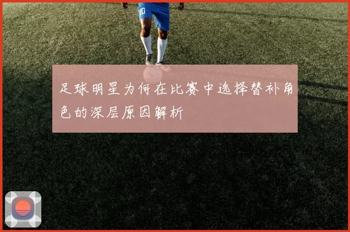 足球明星为何在比赛中选择替补角色的深层原因解析