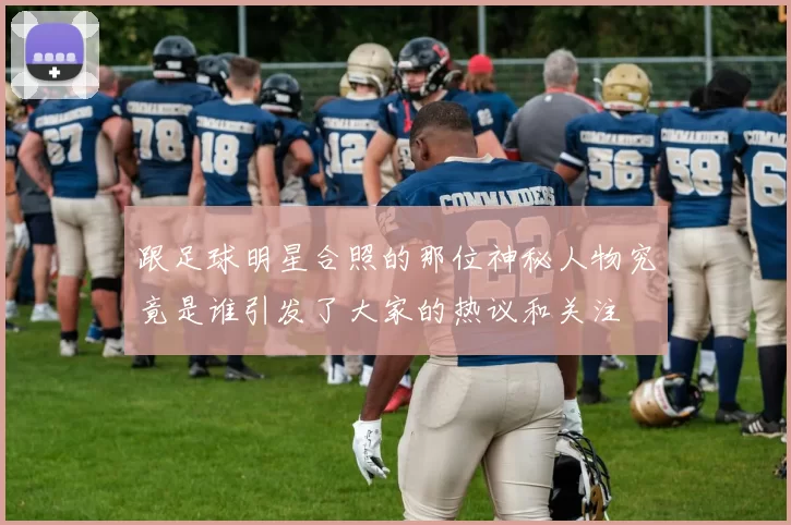 跟足球明星合照的那位神秘人物究竟是谁引发了大家的热议和关注