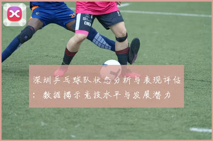 深圳乒乓球队状态分析与表现评估：数据揭示竞技水平与发展潜力
