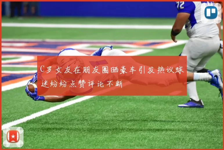 C罗女友在朋友圈晒豪车引发热议球迷纷纷点赞评论不断
