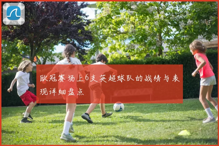 欧冠赛场上6支英超球队的战绩与表现详细盘点