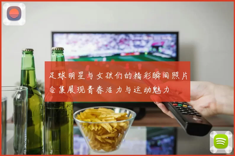 足球明星与女孩们的精彩瞬间照片合集展现青春活力与运动魅力