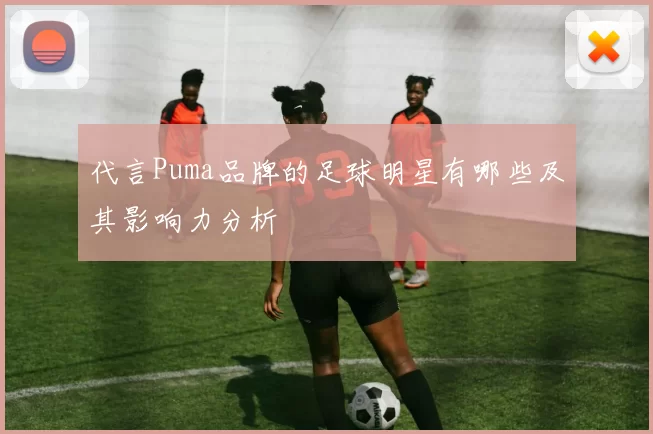 代言Puma品牌的足球明星有哪些及其影响力分析