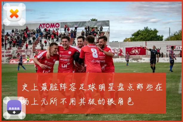 史上最脏阵容足球明星盘点那些在场上无所不用其极的狠角色