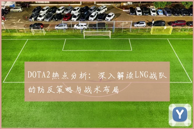DOTA2热点分析：深入解读LNG战队的防反策略与战术布局