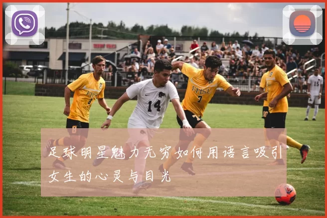 足球明星魅力无穷如何用语言吸引女生的心灵与目光