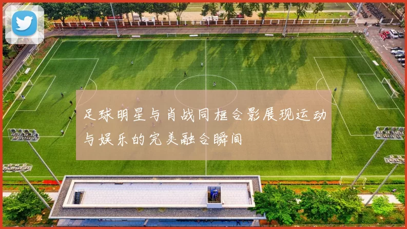 足球明星与肖战同框合影展现运动与娱乐的完美融合瞬间