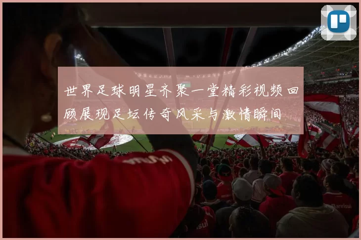 世界足球明星齐聚一堂精彩视频回顾展现足坛传奇风采与激情瞬间