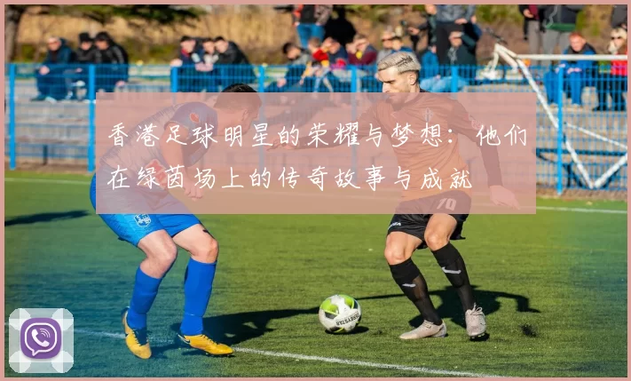 香港足球明星的荣耀与梦想：他们在绿茵场上的传奇故事与成就