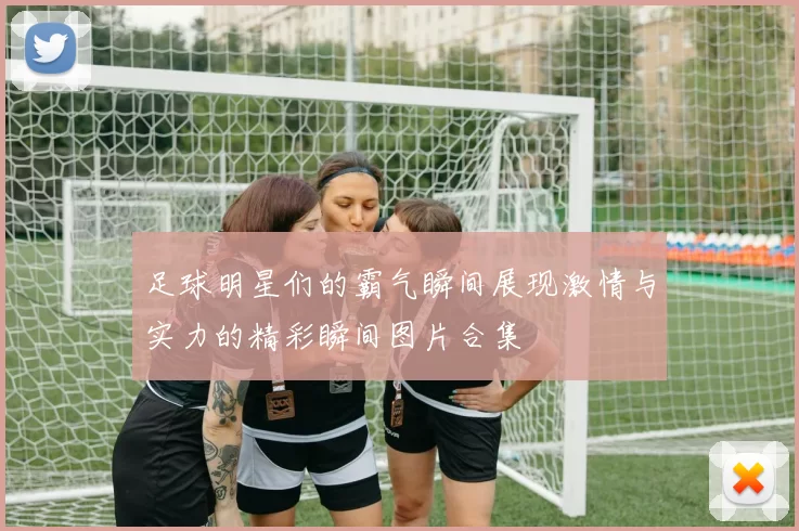 足球明星们的霸气瞬间展现激情与实力的精彩瞬间图片合集