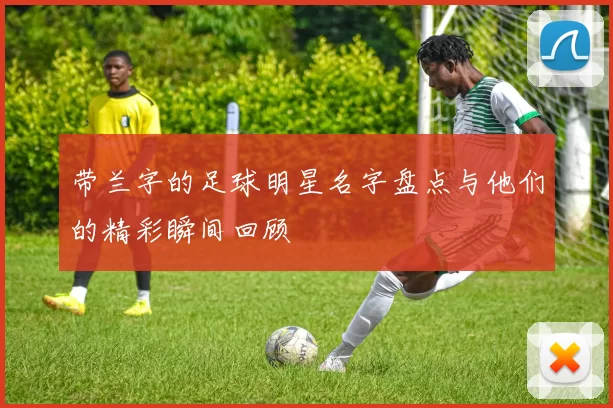 带兰字的足球明星名字盘点与他们的精彩瞬间回顾