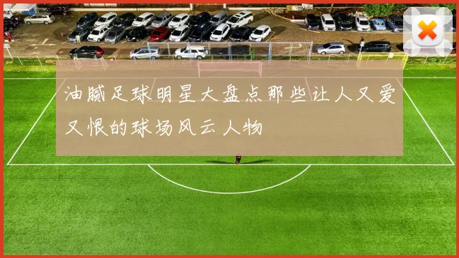 油腻足球明星大盘点那些让人又爱又恨的球场风云人物