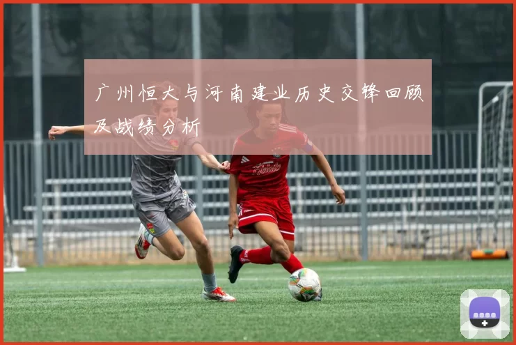 广州恒大与河南建业历史交锋回顾及战绩分析