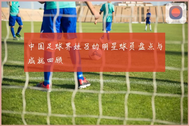 中国足球界姓吕的明星球员盘点与成就回顾