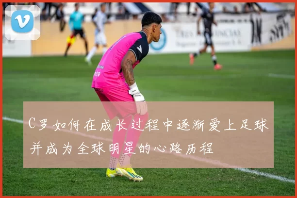 C罗如何在成长过程中逐渐爱上足球并成为全球明星的心路历程