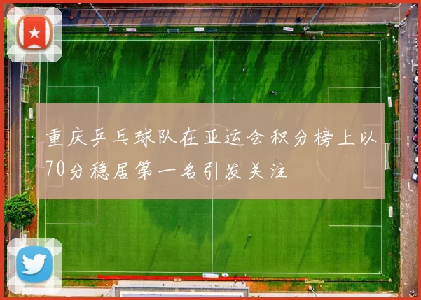 重庆乒乓球队在亚运会积分榜上以70分稳居第一名引发关注