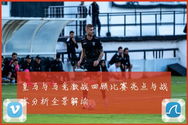 皇马与马竞激战回顾比赛亮点与战术分析全景解读