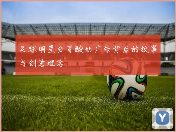 足球明星分享酸奶广告背后的故事与创意理念