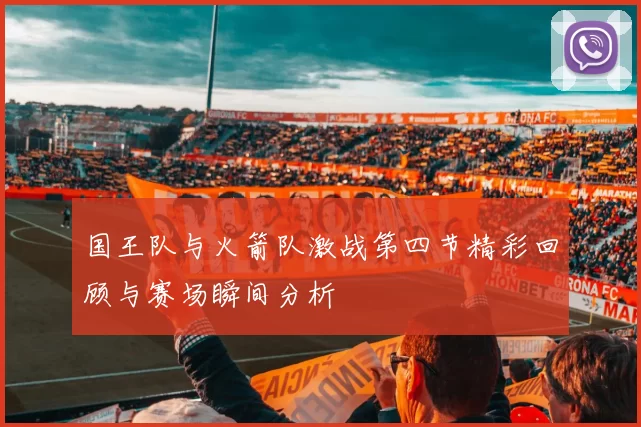国王队与火箭队激战第四节精彩回顾与赛场瞬间分析