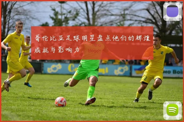 哥伦比亚足球明星盘点他们的辉煌成就与影响力