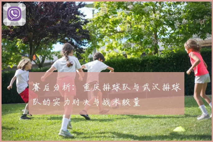 赛后分析：重庆排球队与武汉排球队的实力对决与战术较量