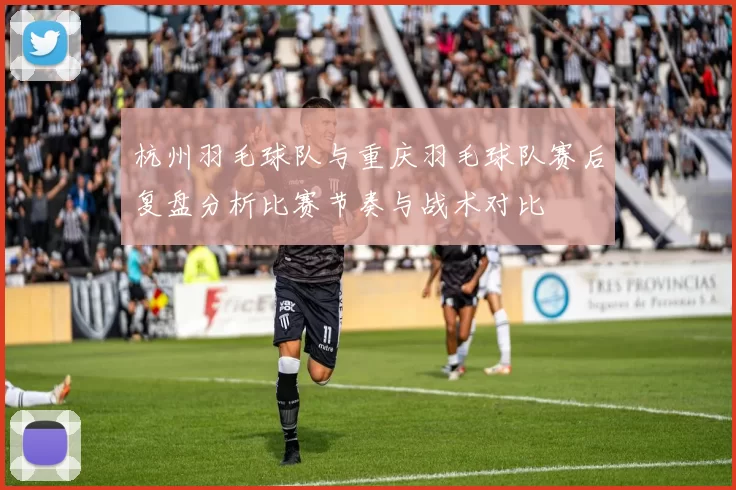 杭州羽毛球队与重庆羽毛球队赛后复盘分析比赛节奏与战术对比