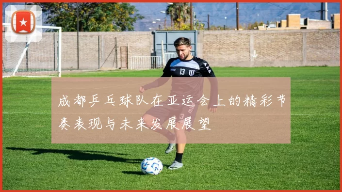 成都乒乓球队在亚运会上的精彩节奏表现与未来发展展望