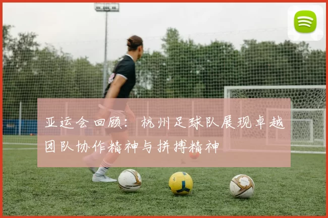 亚运会回顾：杭州足球队展现卓越团队协作精神与拼搏精神