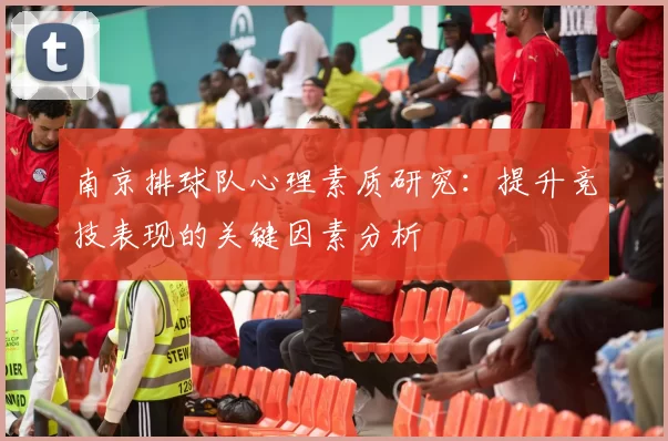 南京排球队心理素质研究：提升竞技表现的关键因素分析