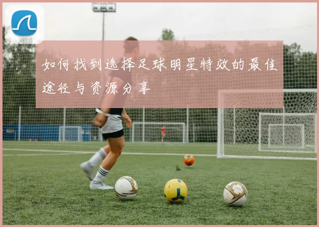 如何找到选择足球明星特效的最佳途径与资源分享