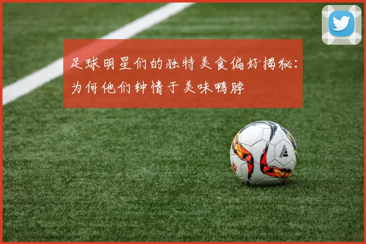 足球明星们的独特美食偏好揭秘：为何他们钟情于美味鸭脖