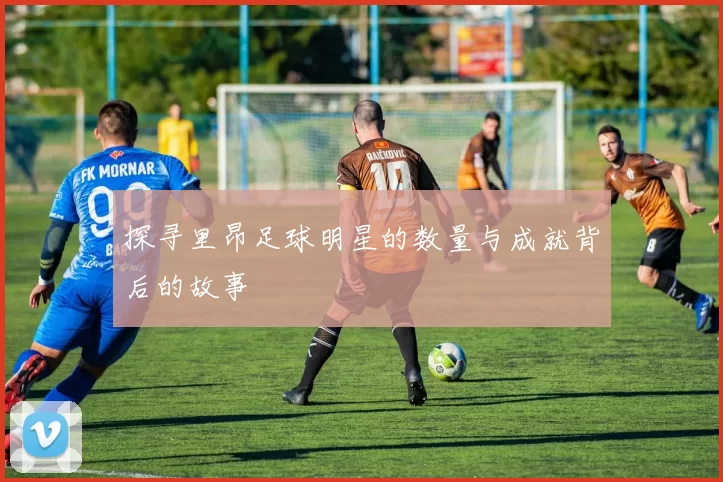 探寻里昂足球明星的数量与成就背后的故事