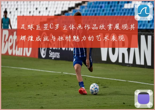 足球巨星C罗立体画作品欣赏展现其辉煌成就与独特魅力的艺术表现