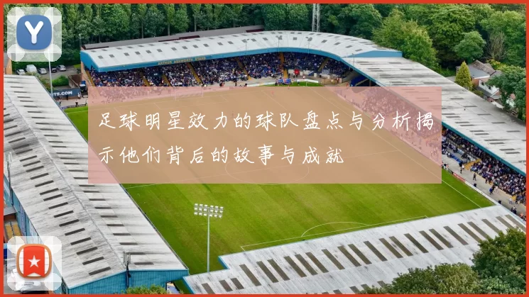 足球明星效力的球队盘点与分析揭示他们背后的故事与成就