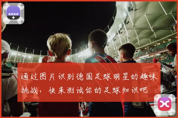 通过图片识别德国足球明星的趣味挑战，快来测试你的足球知识吧