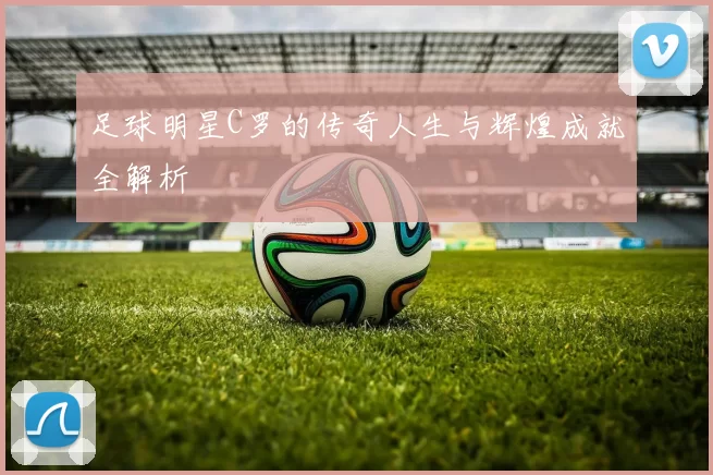 足球明星C罗的传奇人生与辉煌成就全解析