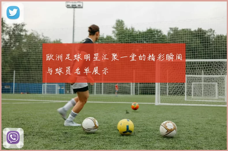 欧洲足球明星汇聚一堂的精彩瞬间与球员名单展示
