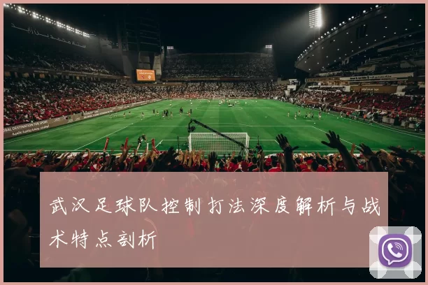 武汉足球队控制打法深度解析与战术特点剖析